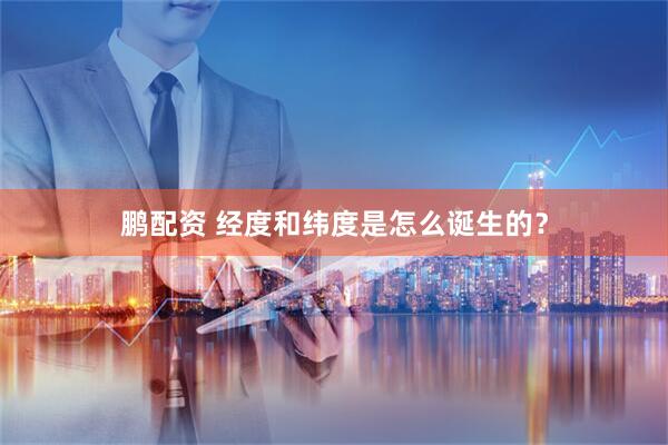 鹏配资 经度和纬度是怎么诞生的？