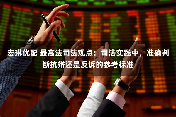 宏琳优配 最高法司法观点：司法实践中，准确判断抗辩还是反诉的参考标准