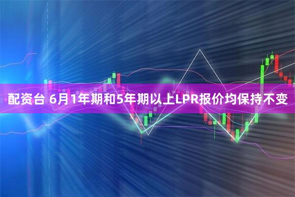 配资台 6月1年期和5年期以上LPR报价均保持不变