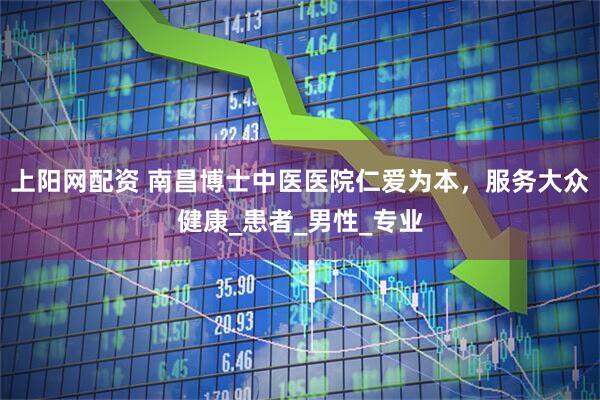 上阳网配资 南昌博士中医医院仁爱为本，服务大众健康_患者_男性_专业