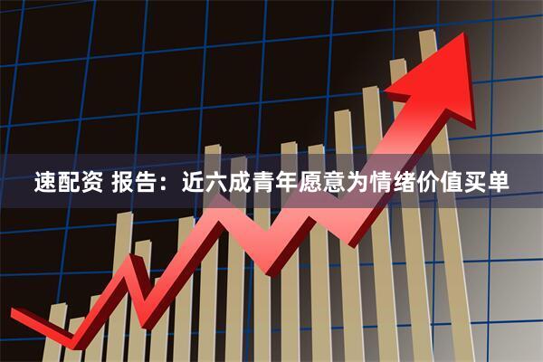 速配资 报告：近六成青年愿意为情绪价值买单