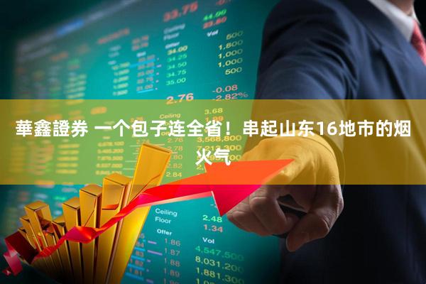 華鑫證券 一个包子连全省！串起山东16地市的烟火气