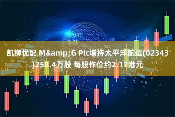 凯狮优配 M&G Plc增持太平洋航运(02343)258.4万股 每股作价约2.17港元