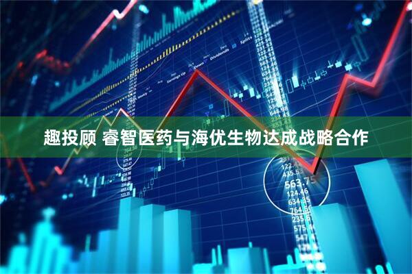 趣投顾 睿智医药与海优生物达成战略合作
