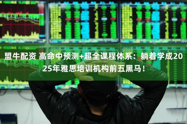 盟牛配资 高命中预测+超全课程体系：躺着学成2025年雅思培训机构前五黑马！