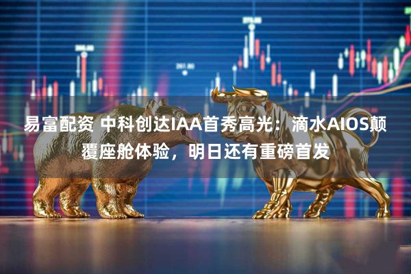 易富配资 中科创达IAA首秀高光：滴水AIOS颠覆座舱体验，明日还有重磅首发