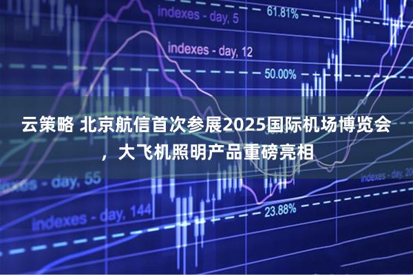 云策略 北京航信首次参展2025国际机场博览会，大飞机照明产品重磅亮相